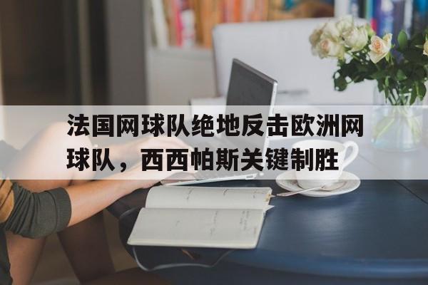 开云体育平台APP-法国网球队绝地反击欧洲网球队,西西帕斯关键制胜的简单介绍
